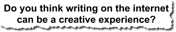 do you think writing on the internet can be a creative experience?